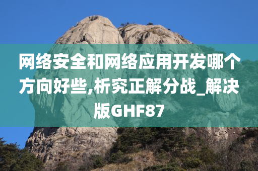 网络安全和网络应用开发哪个方向好些,析究正解分战_解决版GHF87