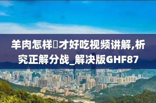 羊肉怎样炆才好吃视频讲解,析究正解分战_解决版GHF87