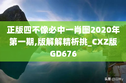 正版四不像必中一肖图2020年第一期,版解解精析挑_CXZ版GD676