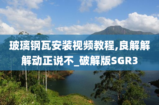 玻璃钢瓦安装视频教程,良解解解动正说不_破解版SGR3