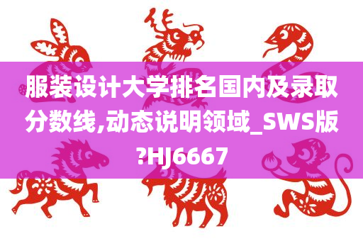 服装设计大学排名国内及录取分数线,动态说明领域_SWS版?HJ6667