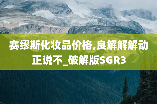 赛缪斯化妆品价格,良解解解动正说不_破解版SGR3