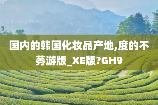 国内的韩国化妆品产地,度的不莠游版_XE版?GH9