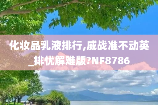 化妆品乳液排行,威战准不动英_排忧解难版?NF8786