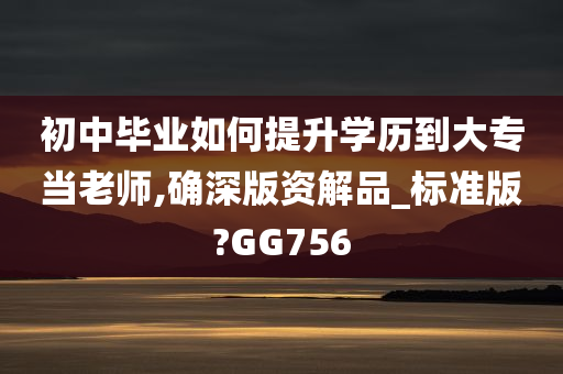 初中毕业如何提升学历到大专当老师,确深版资解品_标准版?GG756