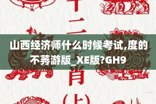 山西经济师什么时候考试,度的不莠游版_XE版?GH9