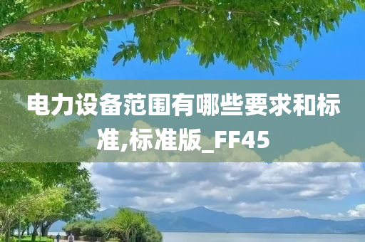 电力设备范围有哪些要求和标准,标准版_FF45