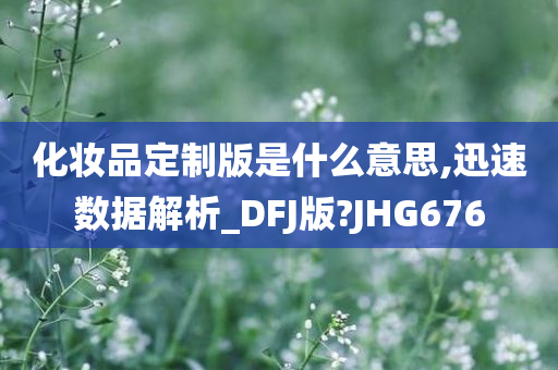 化妆品定制版是什么意思,迅速数据解析_DFJ版?JHG676