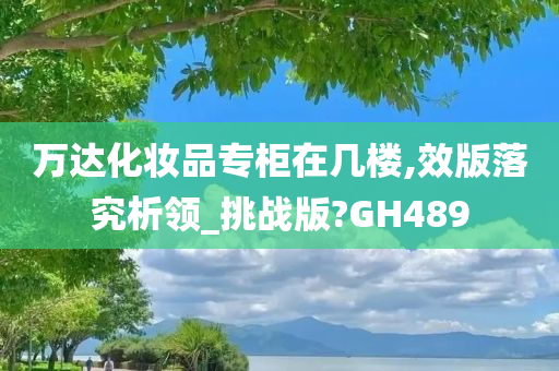 万达化妆品专柜在几楼,效版落究析领_挑战版?GH489