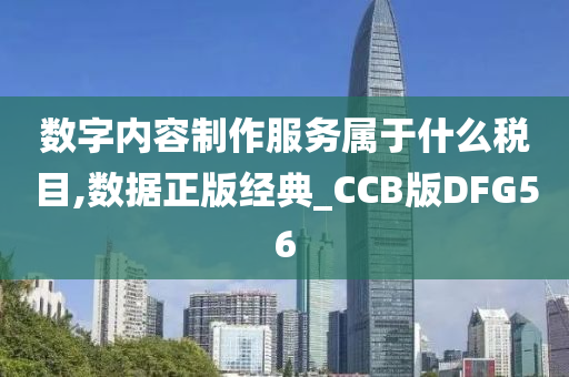 数字内容制作服务属于什么税目,数据正版经典_CCB版DFG56