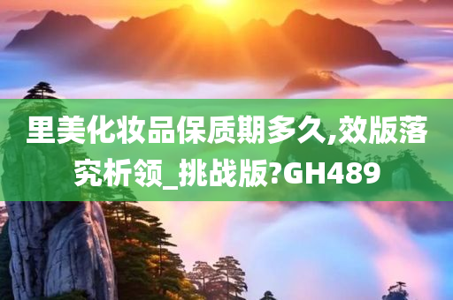 里美化妆品保质期多久,效版落究析领_挑战版?GH489