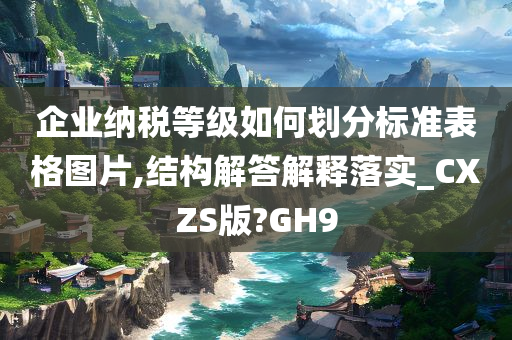 企业纳税等级如何划分标准表格图片,结构解答解释落实_CXZS版?GH9