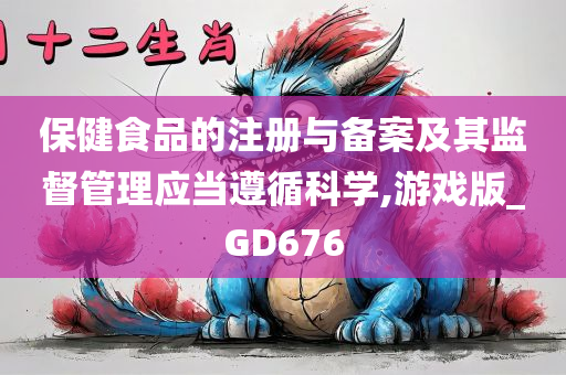 保健食品的注册与备案及其监督管理应当遵循科学,游戏版_GD676