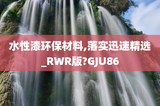 水性漆环保材料,落实迅速精选_RWR版?GJU86