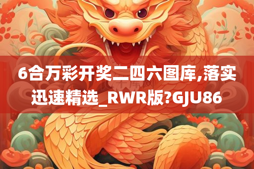 6合万彩开奖二四六图库,落实迅速精选_RWR版?GJU86