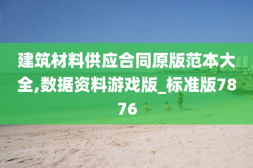 建筑材料供应合同原版范本大全,数据资料游戏版_标准版7876