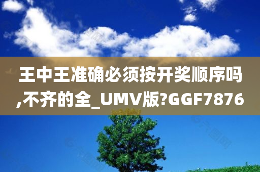 王中王准确必须按开奖顺序吗,不齐的全_UMV版?GGF7876