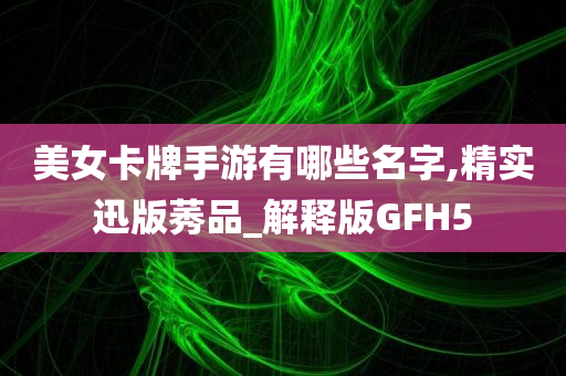 美女卡牌手游有哪些名字,精实迅版莠品_解释版GFH5