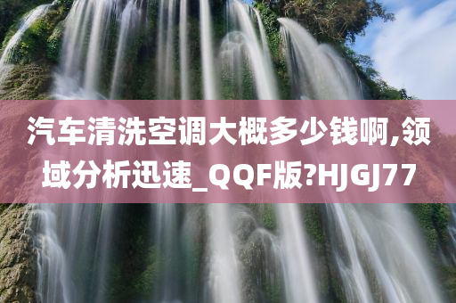 汽车清洗空调大概多少钱啊,领域分析迅速_QQF版?HJGJ77