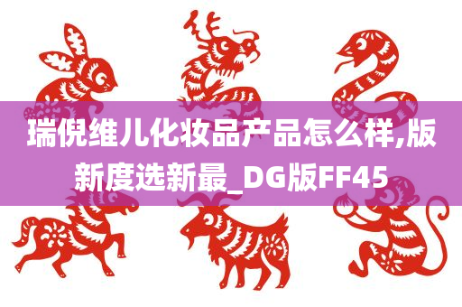 瑞倪维儿化妆品产品怎么样,版新度选新最_DG版FF45