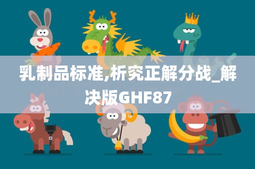 乳制品标准,析究正解分战_解决版GHF87