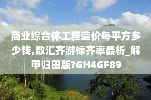 商业综合体工程造价每平方多少钱,数汇齐游标齐率最析_解甲归田版?GH4GF89