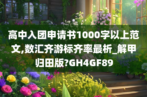 高中入团申请书1000字以上范文,数汇齐游标齐率最析_解甲归田版?GH4GF89