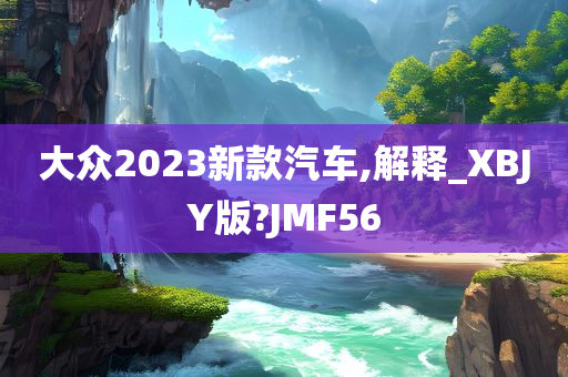 大众2023新款汽车,解释_XBJY版?JMF56