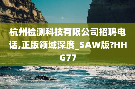 杭州检测科技有限公司招聘电话,正版领域深度_SAW版?HHG77