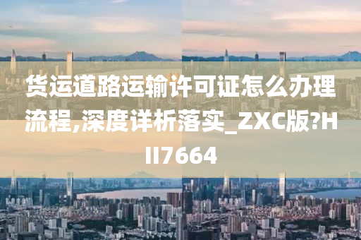 货运道路运输许可证怎么办理流程,深度详析落实_ZXC版?HII7664