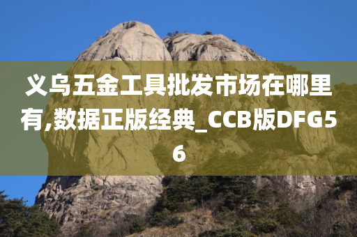 义乌五金工具批发市场在哪里有,数据正版经典_CCB版DFG56