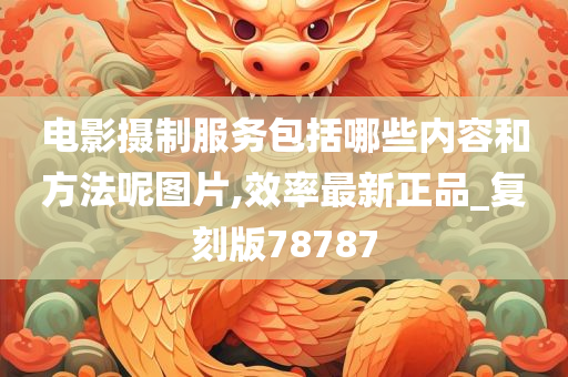 电影摄制服务包括哪些内容和方法呢图片,效率最新正品_复刻版78787