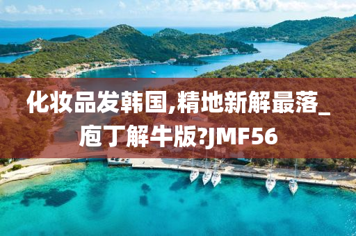 化妆品发韩国,精地新解最落_庖丁解牛版?JMF56