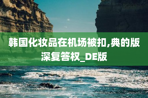 韩国化妆品在机场被扣,典的版深复答权_DE版