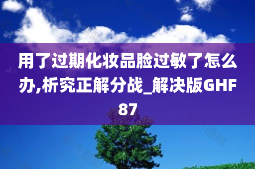 用了过期化妆品脸过敏了怎么办,析究正解分战_解决版GHF87