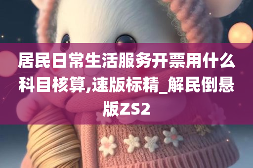 居民日常生活服务开票用什么科目核算,速版标精_解民倒悬版ZS2