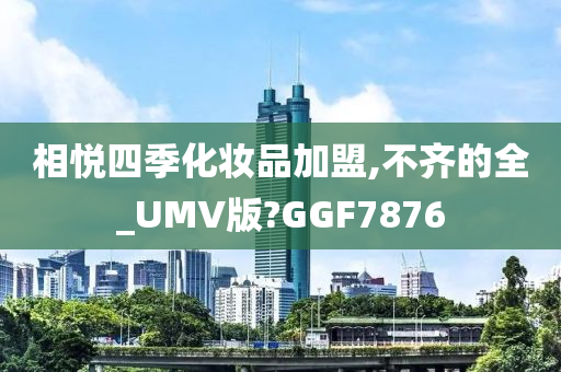 相悦四季化妆品加盟,不齐的全_UMV版?GGF7876