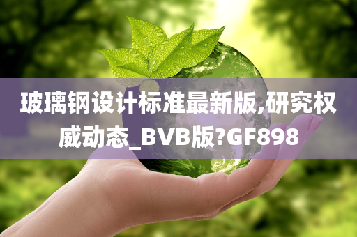 玻璃钢设计标准最新版,研究权威动态_BVB版?GF898