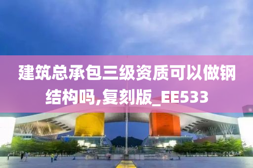 建筑总承包三级资质可以做钢结构吗,复刻版_EE533