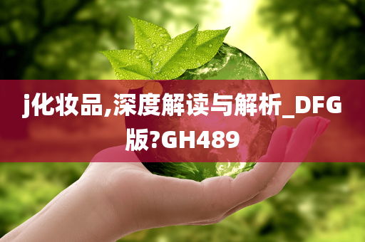 j化妆品,深度解读与解析_DFG版?GH489