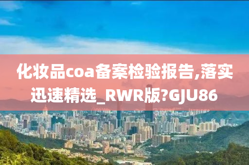 化妆品coa备案检验报告,落实迅速精选_RWR版?GJU86