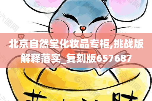 北京自然堂化妆品专柜,挑战版解释落实_复刻版657687