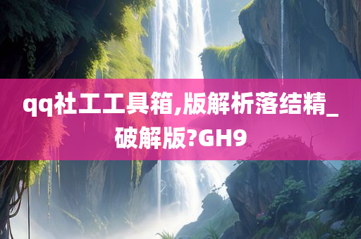 qq社工工具箱,版解析落结精_破解版?GH9