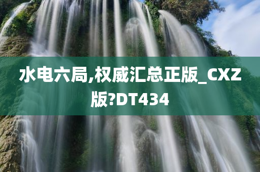 水电六局,权威汇总正版_CXZ版?DT434