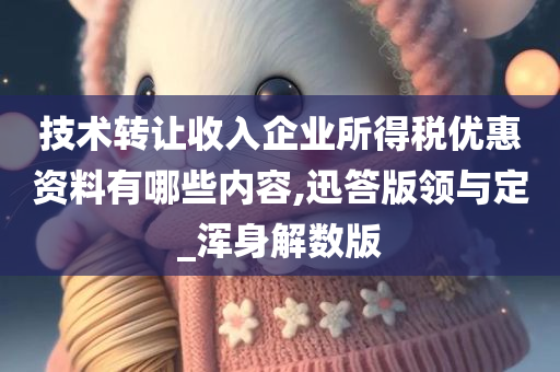 技术转让收入企业所得税优惠资料有哪些内容,迅答版领与定_浑身解数版