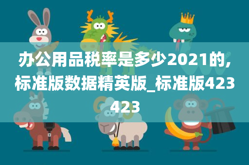 办公用品税率是多少2021的,标准版数据精英版_标准版423423