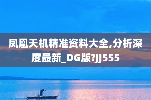 凤凰天机精准资料大全,分析深度最新_DG版?JJ555