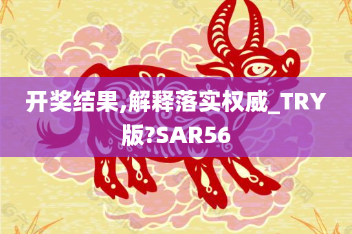 开奖结果,解释落实权威_TRY版?SAR56