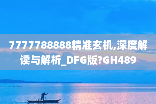 7777788888精准玄机,深度解读与解析_DFG版?GH489