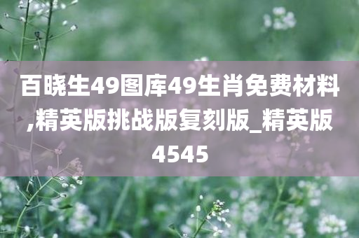 百晓生49图库49生肖免费材料,精英版挑战版复刻版_精英版4545